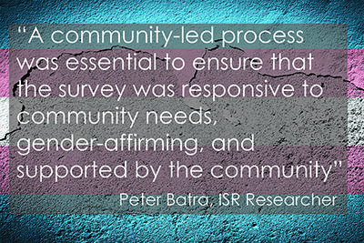"A community-led process was essential to ensure that the survey was responsive to community needs, gender-affirming, and supported by the community" Peter Batra, ISR Researcher